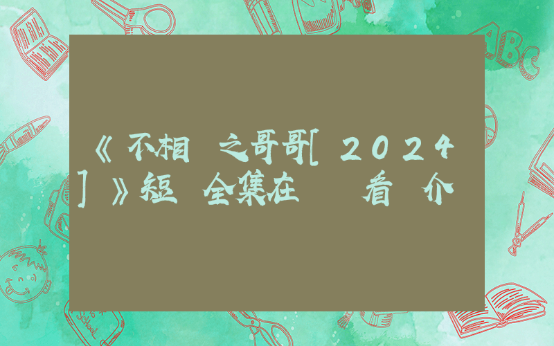 《不相棄之哥哥[2024]》短劇全集在線觀看簡介插圖